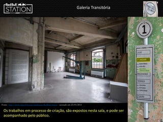 Galeria Transitória
Fonte: http://www.vapor324.com/sinalizacao-RedBull-Station - acessado em 23/03/2014
Os trabalhos em processo de criação, são expostos nesta sala, e pode ser
acompanhado pelo público.
 