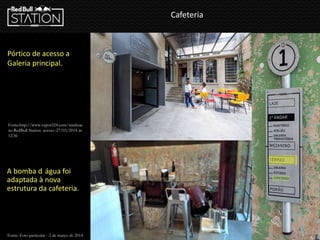 Cafeteria
A bomba d água foi
adaptada à nova
estrutura da cafeteria.
Pórtico de acesso a
Galeria principal.
Fonte: Foto particular - 2 de março de 2014
Fonte:http://www.vapor324.com/sinalizac
ao-RedBull-Station acesso :27/03/2014 ás
12:36
 