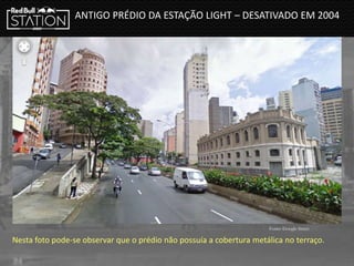 ANTIGO PRÉDIO DA ESTAÇÃO LIGHT – DESATIVADO EM 2004
Fonte: Google Street
Nesta foto pode-se observar que o prédio não possuía a cobertura metálica no terraço.
 