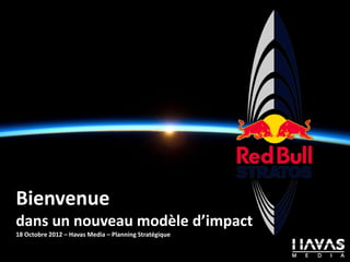 Bienvenue
dans un nouveau modèle d’impact
18 Octobre 2012 – Havas Media – Planning Stratégique
 