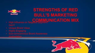 STRENGTHS OF RED
BULL'S MARKETING
COMMUNICATION MIX• High Influence on Targeted Segment-
GenY
• Unique Brand Value
• Highly Engaging
• Sub-consconcious Brand Awareness
Implantation
 