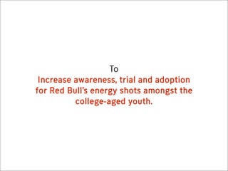 To
 Increase awareness, trial and adoption
for Red Bull’s energy shots amongst the
          college-aged youth.
 