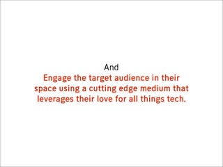 And
   Engage the target audience in their
space using a cutting edge medium that
 leverages their love for all things tech.
 