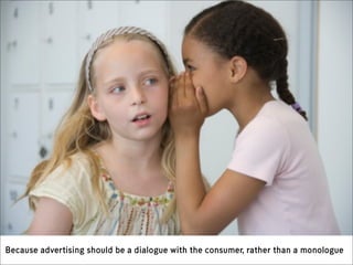 Because advertising should be a dialogue with the consumer, rather than a monologue
 