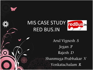 MIS CASE STUDY
  RED BUS.IN
          Arul Vignesh .S
             Jegan .P
            Rajesh .D
      Shanmuga Prabhakar .V
         Venkatachalam .R
 