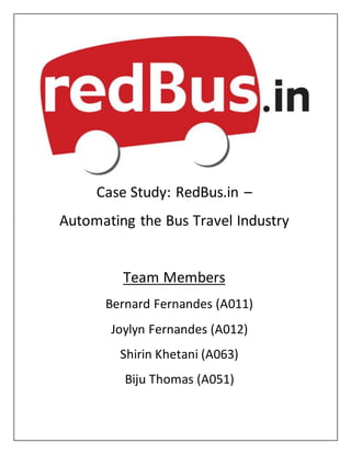 Case Study: RedBus.in –
Automating the Bus Travel Industry
Team Members
Bernard Fernandes (A011)
Joylyn Fernandes (A012)
Shirin Khetani (A063)
Biju Thomas (A051)
 