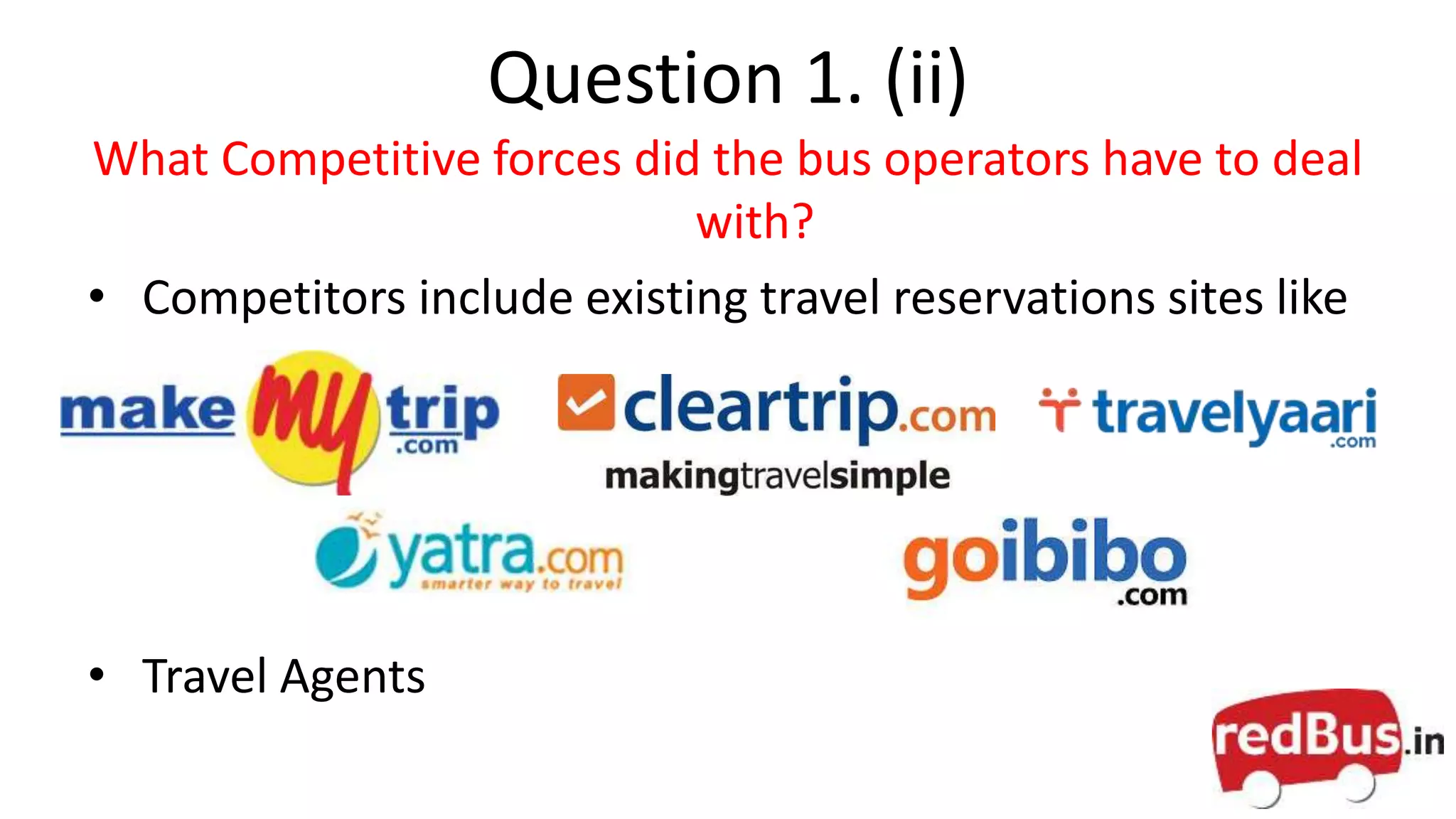 Question 1. (ii)
What Competitive forces did the bus operators have to deal
with?
• Competitors include existing travel reservations sites like
• Travel Agents
 