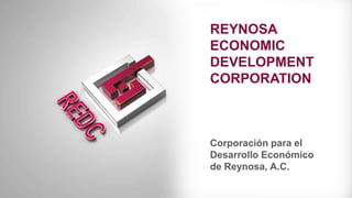 REYNOSA ECONOMIC  DEVELOPMENT  CORPORATION  Corporación para el Desarrollo Económico  de Reynosa, A.C. 