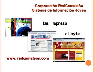 Corporación RedCamaleón Sistema de Información Joven Del impreso al byte www. redcamaleon.com 
