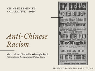 CHINESE FEMINIST
COLLECTIVE 2019
Anti-Chinese
Racism
Maternalism: Charitable Whorephobia &
Paternalism: Xenophobic Police-State
PRESENTED BY KATE ZEN, AUGUST 25, 2019
 