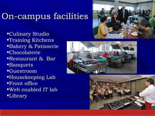 On-campus facilities Culinary Studio Training Kitchens Bakery & Patisserie Chocolaterie Restaurant &  Bar Banquets Guestroom Housekeeping Lab Front office  Web enabled IT lab Library 