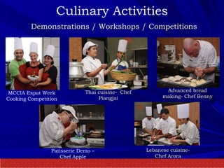 Culinary Activities   Demonstrations / Workshops / Competitions MCCIA Expat Week Cooking Competition Thai cuisine-  Chef Piangjai Advanced bread making- Chef Benny Patisserie Demo – Chef Apple Lebanese cuisine- Chef Arora 