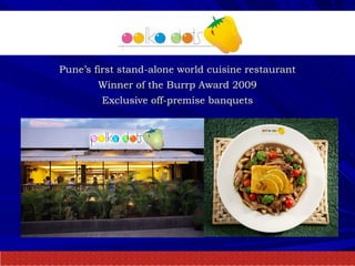 Pune’s first stand-alone world cuisine restaurant Winner of the Burrp Award 2009 Exclusive off-premise banquets 