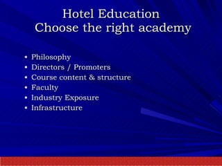 Hotel Education  Choose the right academy Philosophy Directors / Promoters Course content & structure Faculty Industry Exposure Infrastructure 