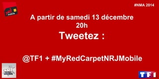 #MissFrance 
Tweetez : 
@TF1 + #DediMiss + #[REGION] 
A partir de samedi 13 décembre 
20h 
: 
@TF1 + #MyRedCarpetNRJMobile 
#NMA 2014  