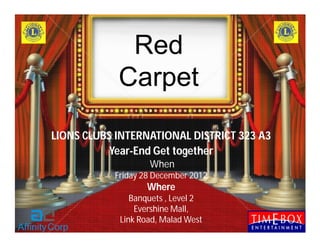 Red
            Carpet

LIONS CLUBS INTERNATIONAL DISTRICT 323 A3
           Year-End Get together
                   When
           Friday 28 December 2012
                   Where
               Banquets , Level 2
                Evershine Mall,
            Link Road, Malad West
 