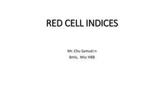 RED CELL INDICES
Mr. Chu Samuel n
Bmls, Msc HBB
 