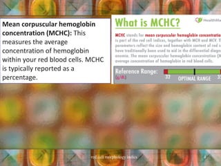 Mean corpuscular hemoglobin
concentration (MCHC): This
measures the average
concentration of hemoglobin
within your red blood cells. MCHC
is typically reported as a
percentage.
red cell morphology indics 4
 
