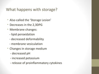 What happens with storage?
• Also called the ‘Storage Lesion’
• Decreases in the 2,3DPG
• Membrane changes:
- lipid peroxidation
- decreased deformability
- membrane vesiculation
• Changes in storage medium
- decreased pH
- increased potassium
- release of proinflammatory cytokines
 