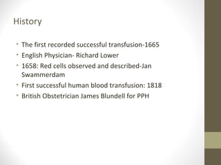History
• The first recorded successful transfusion-1665
• English Physician- Richard Lower
• 1658: Red cells observed and described-Jan
Swammerdam
• First successful human blood transfusion: 1818
• British Obstetrician James Blundell for PPH
 