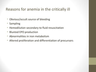 Reasons for anemia in the critically ill
• Obvious/occult source of bleeding
• Sampling
• Hemodilution secondary to fluid resuscitation
• Blunted EPO production
• Abnormalities in iron metabolism
• Altered proliferation and differentiation of precursors
 