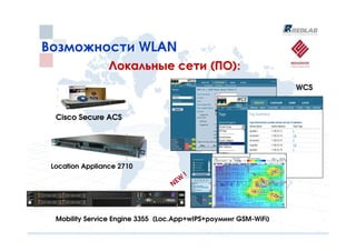 Возможности WLAN
                 Локальные сети (ПО):
                                                                 WCS


  Cisco Secure ACS




 Location Appliance 2710
                                        !
                                    W
                                  NE




  Mobility Service Engine 3355 (Loc.App+wIPS+роуминг GSM-WiFi)
 