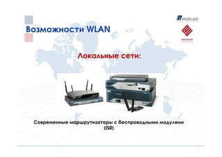 Возможности WLAN


               Локальные сети:




 Современные маршрутизаторы с беспроводными модулями
                        (ISR)
 