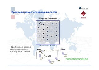 Принципы радиопланирования сетей
 Принципы радиопланирования сетей

                        195 метров (примерно)




                         25 точек на 1.6 кв 2
1524: Рекомендовано
переиспользовать        MAP
частоту через 4 хопа.

                                  MAP
                                                FOR GREENFIELDS
 