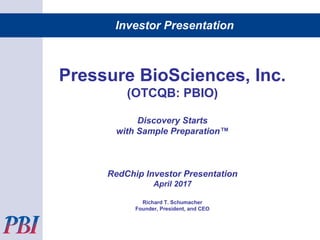 Investor Presentation
Pressure BioSciences, Inc.
(OTCQB: PBIO)
Discovery Starts
with Sample Preparation™
RedChip Investor Presentation
April 2017
Richard T. Schumacher
Founder, President, and CEO
 
