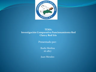 TEMA:
Investigación Comparativa Funcionamiento Red
Clara y Red Iris
Presentado por:
Rudis Medina
16-2827
Juan Mendez
 