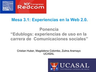 Cristian Huber, Magdalena Colombo, Zulma Aramayo UCASAL Mesa 3.1: Experiencias en la Web 2.0. Ponencia  “ Edublogs: experiencias de uso en la carrera de  Comunicaciones sociales”   