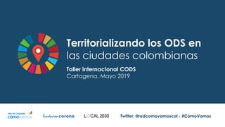 Territorializando los ODS en
las ciudades colombianas
Twitter: @redcomovamoscol - #CómoVamos
Taller internacional CODS
Cartagena, Mayo 2019
 