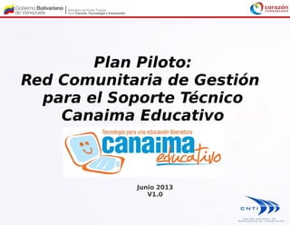 Plan Piloto:
Red Comunitaria de Gestión
para el Soporte Técnico
Canaima Educativo
Junio 2013
V1.0
 