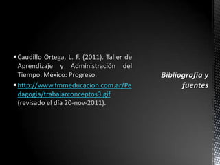  Caudillo Ortega, L. F. (2011). Taller de
  Aprendizaje y Administración del
  Tiempo. México: Progreso.
 http://www.fmmeducacion.com.ar/Pe
  dagogia/trabajarconceptos3.gif
  (revisado el día 20-nov-2011).
 