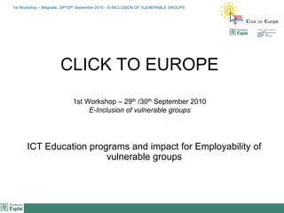 CLICK TO EUROPE1st Workshop – 29th /30th September 2010E-Inclusion of vulnerable groups ICT Education programs and impact for Employability of  vulnerable groups 