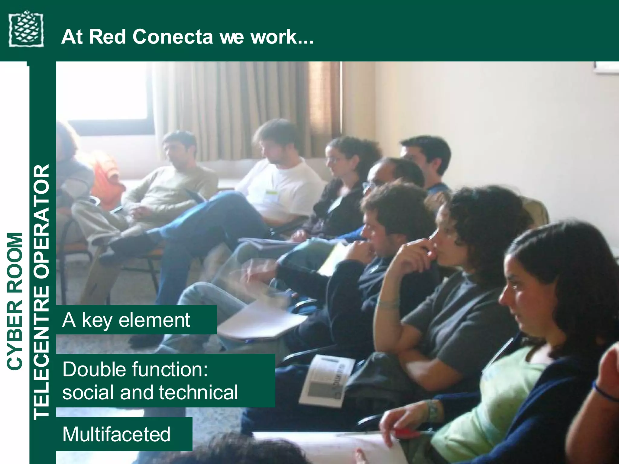 TELECENTRE OPERATOR At Red Conecta we work... Double function:  social and technical Multifaceted A key element CYBER ROOM ER ROOM 
