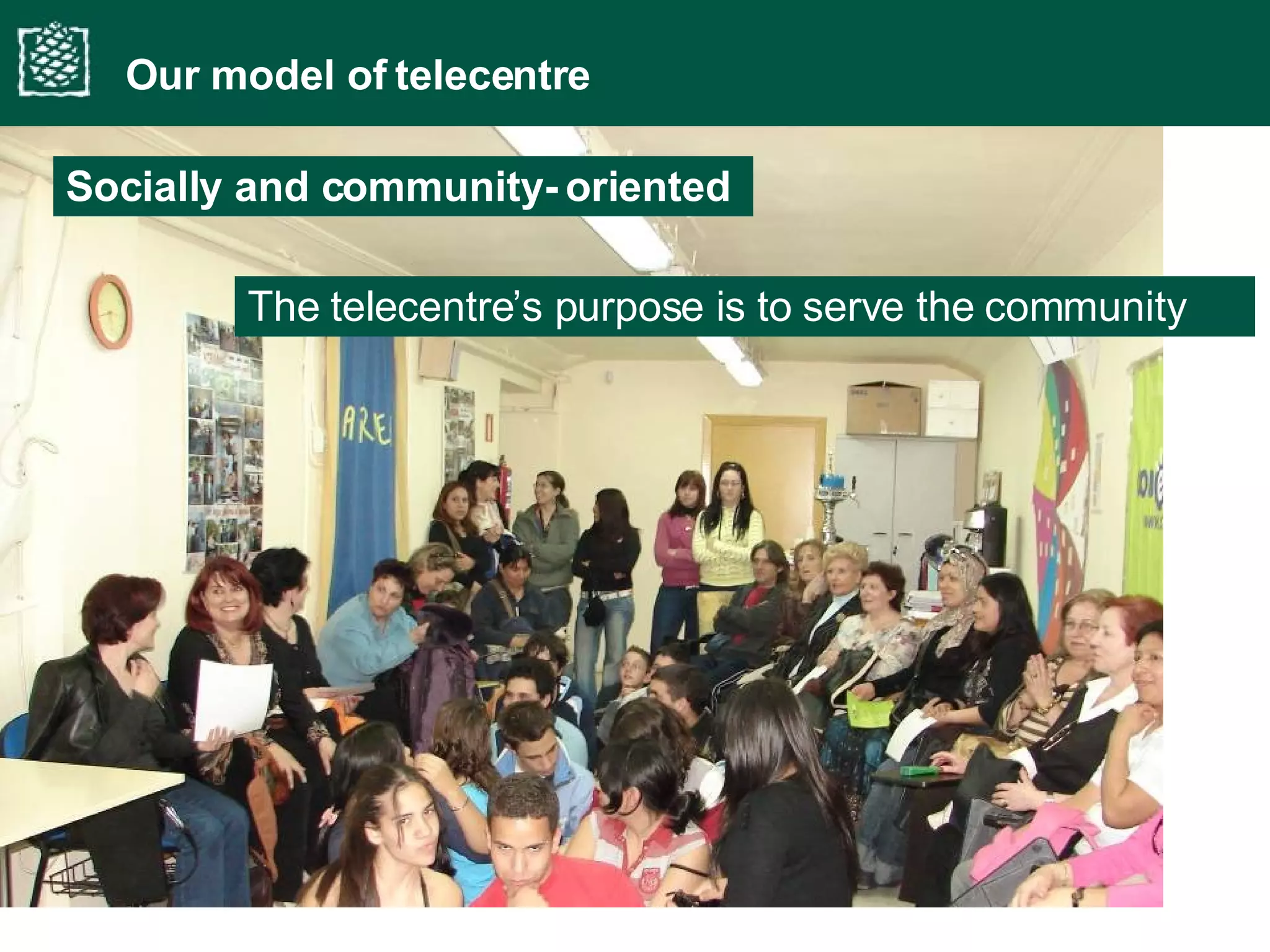 Our model of telecentre The telecentre’s purpose is to serve the community Socially and community- oriented  