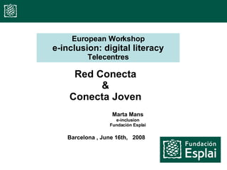 Red Conecta & Conecta Joven European Workshop e-inclusion: digital literacy Telecentres Barcelona , June 16th,  2008 Marta Mans e-inclusion Fundación Esplai 