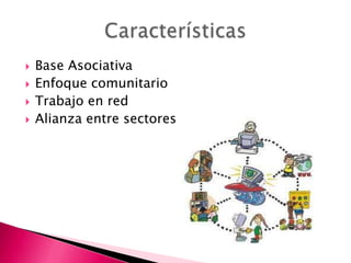 




Base Asociativa
Enfoque comunitario
Trabajo en red
Alianza entre sectores

 