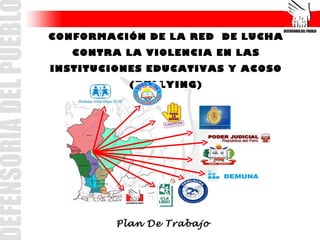CONFORMACIÓN DE LA RED DE LUCHA
   CONTRA LA VIOLENCIA EN LAS
INSTITUCIONES EDUCATIVAS Y ACOSO
           (BULLYING)




         Plan De Trabajo
 