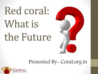 Red coral:
What is
the Future
Presented By- Coral.org.in
 
