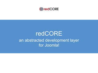 redCORE 
an abstracted development layer 
for Joomla! 
 