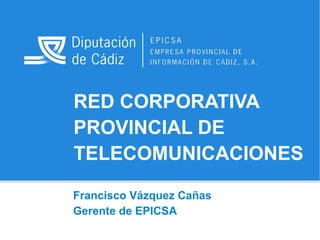 RED CORPORATIVA
PROVINCIAL DE
TELECOMUNICACIONES
Francisco Vázquez Cañas
Gerente de EPICSA

 