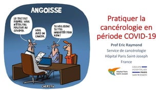 Pratiquer la
cancérologie en
période COVID-19
Prof Eric Raymond
Service de cancérologie
Hôpital Paris Saint-Joseph
France
 