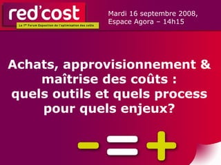 Achats, approvisionnement & maîtrise des coûts : quels outils et quels process pour quels enjeux? Mardi 16 septembre 2008,  Espace Agora – 14h15  