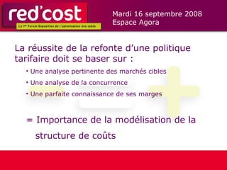 La réussite de la refonte d’une politique tarifaire doit se baser sur : Une analyse pertinente des marchés cibles Une analyse de la concurrence  Une parfaite connaissance de ses marges = Importance de la modélisation de la   structure de coûts 