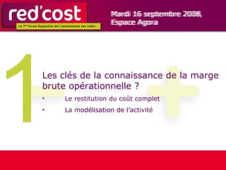 1 Les clés de la connaissance de la marge brute opérationnelle ? Le restitution du coût complet La modélisation de l’activité Mardi 16 septembre 2008,  Espace Agora 