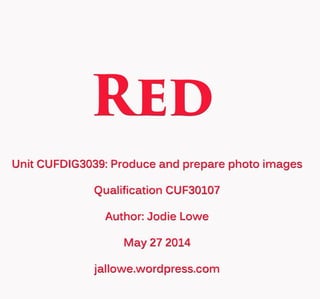 Red
UnitCUFDIG3039:Produceandpreparephotoimages
QualificationCUF30107
Author:JodieLowe
May272014
jallowe.wordpress.com
 