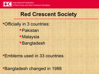 International Federation
of Red Cross and Red Crescent Societies
Red Crescent Society
Officially in 3 countries:
Pakistan
Malaysia
Bangladesh
Emblems used in 33 countries
Bangladesh changed in 1988
 