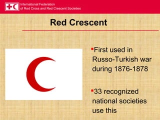 International Federation
of Red Cross and Red Crescent Societies
Red Crescent
First used in
Russo-Turkish war
during 1876-1878
33 recognized
national societies
use this
 